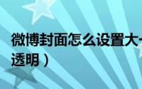 微博封面怎么设置大一点（微博封面怎么设置透明）