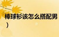 棒球衫该怎么搭配男（棒球衫该怎么搭配裤子）