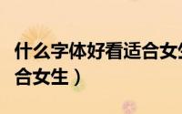 什么字体好看适合女生初中（什么字体好看适合女生）