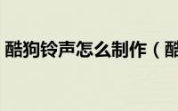 酷狗铃声怎么制作（酷狗铃声怎么制作铃声）