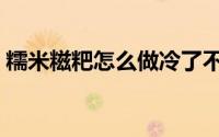 糯米糍粑怎么做冷了不硬（糯米糍粑怎么做）