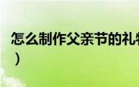 怎么制作父亲节的礼物（怎么制作父亲节贺卡）