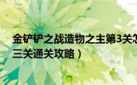 金铲铲之战造物之主第3关怎么过（金铲铲之战造物之主第三关通关攻略）