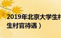 2019年北京大学生村官招聘详情（北京大学生村官待遇）