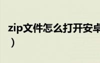 zip文件怎么打开安卓手机（zip文件怎么打开）