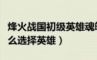 烽火战国初级英雄魂魄（烽火战国攻略[41]怎么选择英雄）