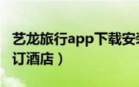 艺龙旅行app下载安装（艺龙旅行app如何预订酒店）