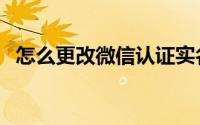 怎么更改微信认证实名（怎么更改微信号）