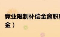 竞业限制补偿金离职就能拿吗（竞业限制补偿金）