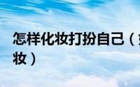 怎样化妆打扮自己（如何化妆打扮自己~简单妆）