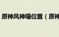 原神风神瞳位置（原神三个铜鸟位置怎么找）