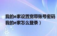 我的e家设置宽带账号密码（我的e家账号密码是什么 电信我的e家怎么登录）