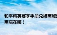 和平精英赛季手册兑换商城没有了（和平精英赛季手册兑换商店在哪）