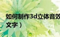 如何制作3d立体音效音乐（如何制作3D立体文字）