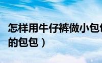 怎样用牛仔裤做小包包（牛仔裤如何变成漂亮的包包）