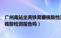 广州南站坐高铁需要核酸检测报告吗（广州南站坐高铁需要核酸检测报告吗）