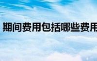 期间费用包括哪些费用（期间费用包括哪些）