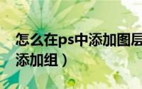 怎么在ps中添加图层（PS软件中怎么给图层添加组）