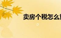 卖房个税怎么算（卖房个税）