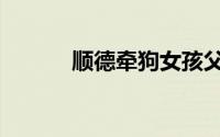 顺德牵狗女孩父亲发声（顺奸）