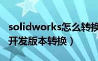solidworks怎么转换版本（solidworks二次开发版本转换）