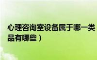 心理咨询室设备属于哪一类（心理咨询室常用的心理设备产品有哪些）