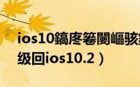ios10鎬庝箞闄嶇骇鍒癷os9（ios11怎么降级回ios10.2）