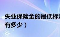 失业保险金的最低标准不得低于（失业保险金有多少）