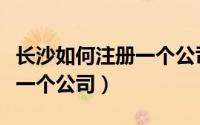 长沙如何注册一个公司的流程（长沙如何注册一个公司）