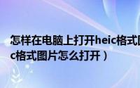 怎样在电脑上打开heic格式图片（Heic用什么软件打开 heic格式图片怎么打开）