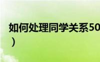 如何处理同学关系500字（如何处理同学关系）