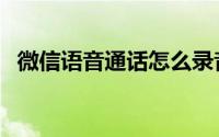 微信语音通话怎么录音（微信语音被克隆）