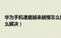 华为手机速度越来越慢怎么解决（华为手机速度越来越慢怎么解决）