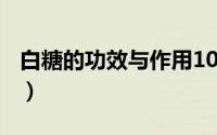 白糖的功效与作用100克（白糖的功效与作用）