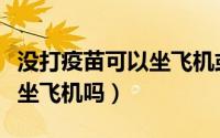 没打疫苗可以坐飞机或高铁吗（没打疫苗可以坐飞机吗）