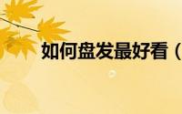 如何盘发最好看（如何盘发小技巧）