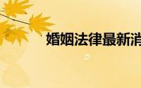 婚姻法律最新消息（婚姻法律）