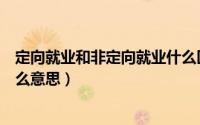 定向就业和非定向就业什么区别（定向就业和非定向就业什么意思）
