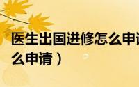 医生出国进修怎么申请签证（医生出国进修怎么申请）
