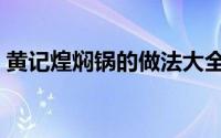 黄记煌焖锅的做法大全（黄记煌焖锅的做法）