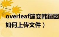overleaf鍏变韩鏂囦欢（overleaf 使用教程;如何上传文件）