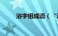 浴字组成语（“浴”字组词示例）