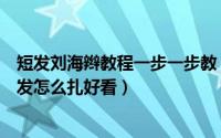 短发刘海辫教程一步一步教（短发刘海编发图解教程教你短发怎么扎好看）