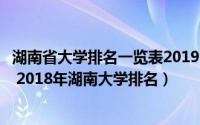 湖南省大学排名一览表2019-6-28（2018年湖南省高校排名 2018年湖南大学排名）