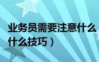 业务员需要注意什么（做业务员要注意哪些有什么技巧）