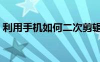 利用手机如何二次剪辑（利用手机如何赚钱）