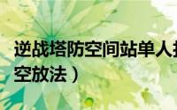 逆战塔防空间站单人打法（逆战塔防空间站防空放法）
