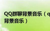 QQ群聊背景音乐（qq群课堂怎么播放喜欢的背景音乐）
