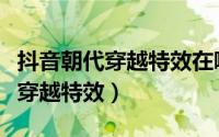 抖音朝代穿越特效在哪里（抖音如何玩转朝代穿越特效）