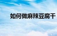 如何做麻辣豆腐干（如何做麻辣豆腐）